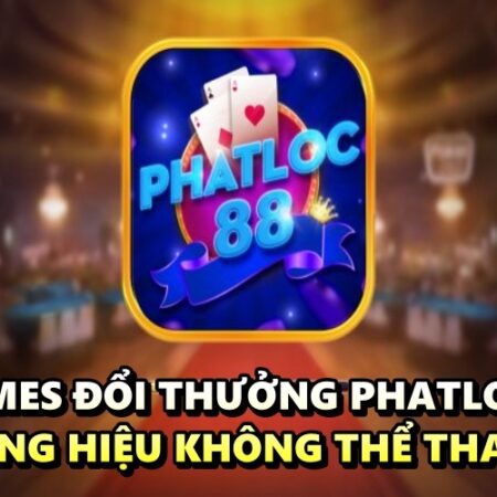 Games đổi thưởng Phatloc88 – Thương hiệu không thể thay thế