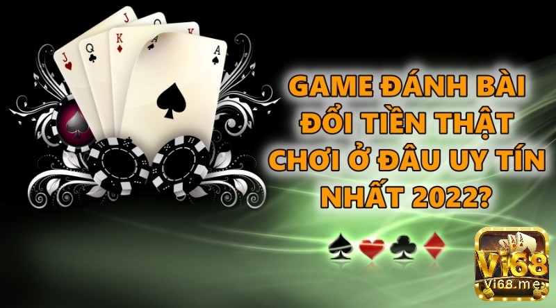 Game đánh bài đổi tiền thật chơi ở đâu uy tín nhất 2022?